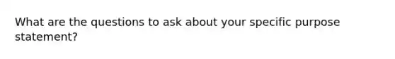 What are the questions to ask about your specific purpose statement?