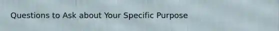 Questions to Ask about Your Specific Purpose
