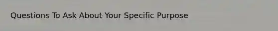 Questions To Ask About Your Specific Purpose