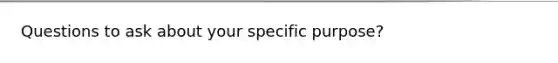 Questions to ask about your specific purpose?