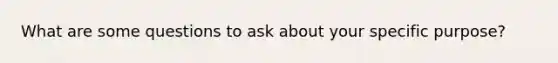 What are some questions to ask about your specific purpose?