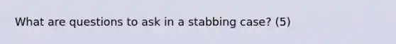 What are questions to ask in a stabbing case? (5)