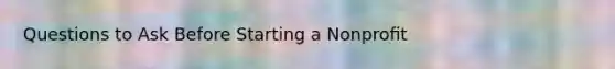 Questions to Ask Before Starting a Nonproﬁt