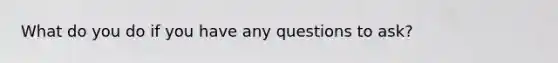 What do you do if you have any questions to ask?