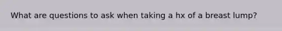 What are questions to ask when taking a hx of a breast lump?