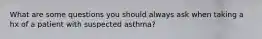 What are some questions you should always ask when taking a hx of a patient with suspected asthma?