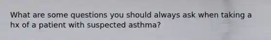 What are some questions you should always ask when taking a hx of a patient with suspected asthma?