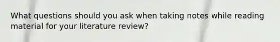 What questions should you ask when taking notes while reading material for your literature review?