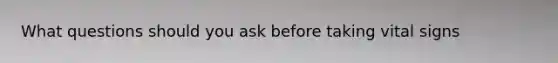 What questions should you ask before taking vital signs
