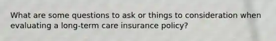 What are some questions to ask or things to consideration when evaluating a long-term care insurance policy?