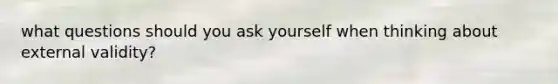 what questions should you ask yourself when thinking about external validity?