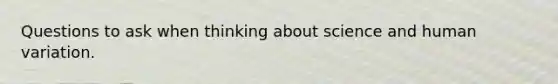 Questions to ask when thinking about science and human variation.
