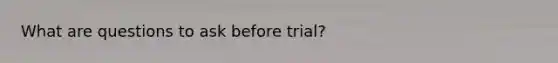 What are questions to ask before trial?