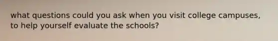 what questions could you ask when you visit college campuses, to help yourself evaluate the schools?