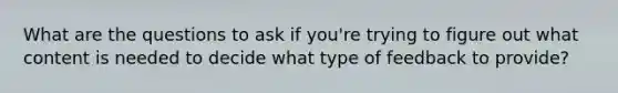 What are the questions to ask if you're trying to figure out what content is needed to decide what type of feedback to provide?