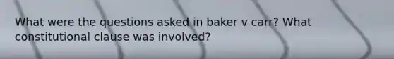 What were the questions asked in baker v carr? What constitutional clause was involved?