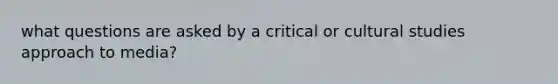 what questions are asked by a critical or cultural studies approach to media?