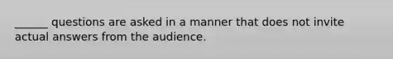 ______ questions are asked in a manner that does not invite actual answers from the audience.