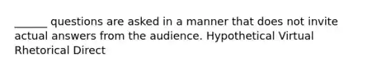 ______ questions are asked in a manner that does not invite actual answers from the audience. Hypothetical Virtual Rhetorical Direct