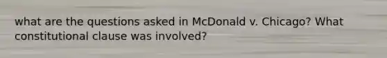 what are the questions asked in McDonald v. Chicago? What constitutional clause was involved?