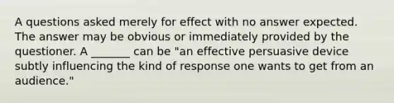 A questions asked merely for effect with no answer expected. The answer may be obvious or immediately provided by the questioner. A _______ can be "an effective persuasive device subtly influencing the kind of response one wants to get from an audience."