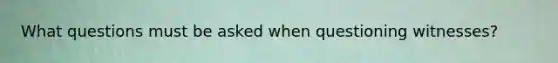 What questions must be asked when questioning witnesses?