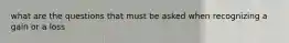 what are the questions that must be asked when recognizing a gain or a loss