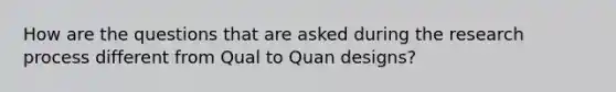 How are the questions that are asked during the research process different from Qual to Quan designs?