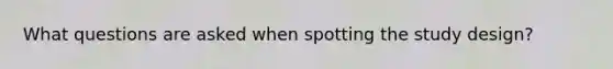 What questions are asked when spotting the study design?