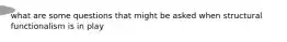 what are some questions that might be asked when structural functionalism is in play