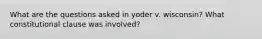 What are the questions asked in yoder v. wisconsin? What constitutional clause was involved?