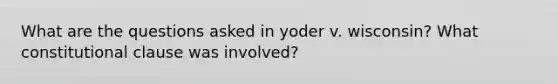 What are the questions asked in yoder v. wisconsin? What constitutional clause was involved?