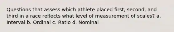 Questions that assess which athlete placed first, second, and third in a race reflects what level of measurement of scales? a. Interval b. Ordinal c. Ratio d. Nominal