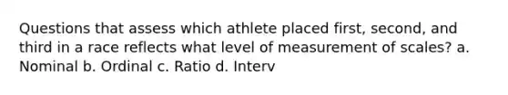 Questions that assess which athlete placed first, second, and third in a race reflects what level of measurement of scales? a. Nominal b. Ordinal c. Ratio d. Interv