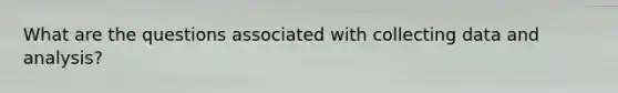 What are the questions associated with collecting data and analysis?