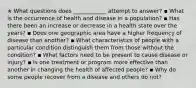 ✯ What questions does ____________ attempt to answer? ▪︎ What is the occurrence of health and disease in a population? ▪︎ Has there been an increase or decrease in a health state over the years? ▪︎ Does one geographic area have a higher frequency of disease than another? ▪︎ What characteristics of people with a particular condition distinguish them from those without the condition? ▪︎ What factors need to be present to cause disease or injury? ▪︎ Is one treatment or program more effective than another in changing the health of affected people? ▪︎ Why do some people recover from a disease and others do not?