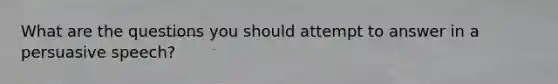 What are the questions you should attempt to answer in a persuasive speech?