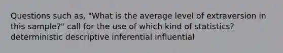 Questions such as, "What is the average level of extraversion in this sample?" call for the use of which kind of statistics? deterministic descriptive inferential influential