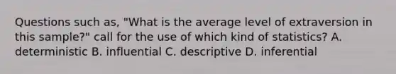 Questions such as, "What is the average level of extraversion in this sample?" call for the use of which kind of statistics? A. deterministic B. influential C. descriptive D. inferential