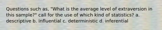 Questions such as, "What is the average level of extraversion in this sample?" call for the use of which kind of statistics? a. descriptive b. influential c. deterministic d. inferential