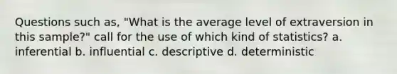 Questions such as, "What is the average level of extraversion in this sample?" call for the use of which kind of statistics? a. inferential b. influential c. descriptive d. deterministic