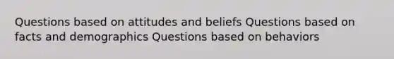 Questions based on attitudes and beliefs Questions based on facts and demographics Questions based on behaviors