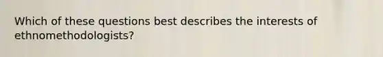 Which of these questions best describes the interests of ethnomethodologists?