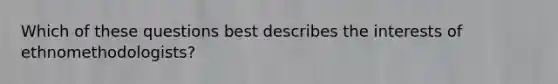 ​Which of these questions best describes the interests of ethnomethodologists?