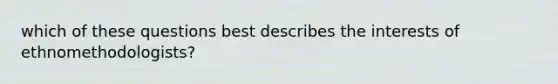 which of these questions best describes the interests of ethnomethodologists?