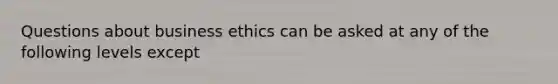 Questions about business ethics can be asked at any of the following levels except