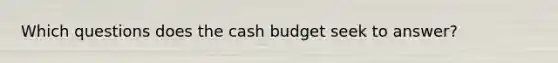 Which questions does the cash budget seek to answer?