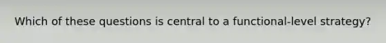 Which of these questions is central to a functional-level strategy?