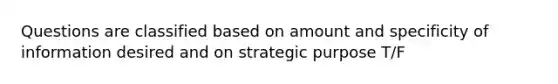 Questions are classified based on amount and specificity of information desired and on strategic purpose T/F