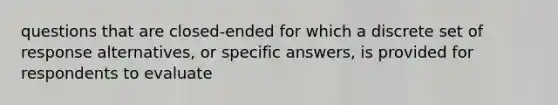 questions that are closed-ended for which a discrete set of response alternatives, or specific answers, is provided for respondents to evaluate